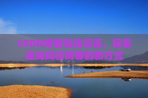 CSDN博客离线阅读，探索离线阅读博客的新方式