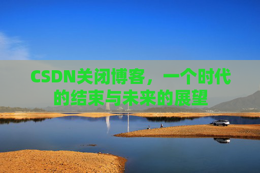 CSDN关闭博客，一个时代的结束与未来的展望